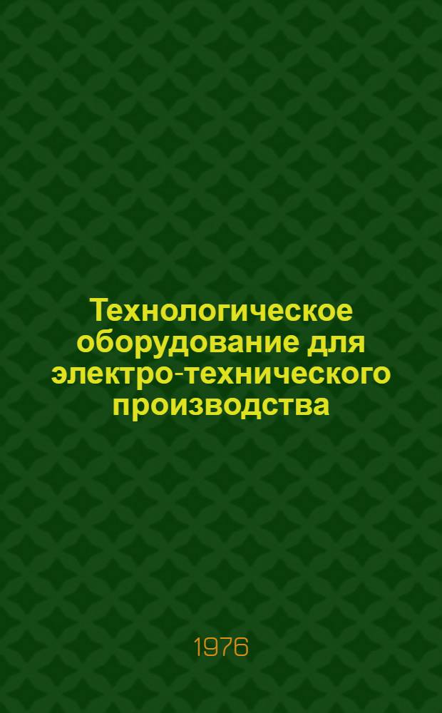 Технологическое оборудование для электро-технического производства : 25.01.73-. 25.11-76 : Оборудование для производства электрических аппаратов