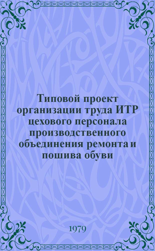 Типовой проект организации труда ИТР цехового персонала производственного объединения ремонта и пошива обуви : Утв. Гл. упр. пошива и ремонт обуви 19.03.79