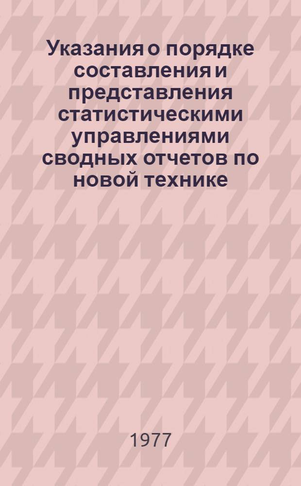 Указания о порядке составления и представления статистическими управлениями сводных отчетов по новой технике.. : Утв. ... 3/II-77 г. ... в 1977 году