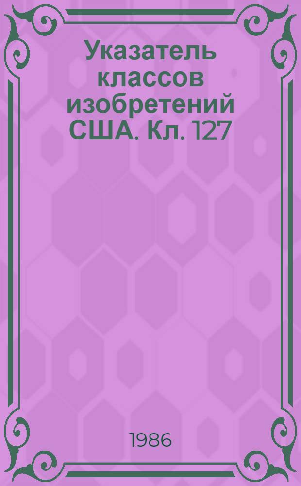 Указатель классов изобретений США. Кл. 127