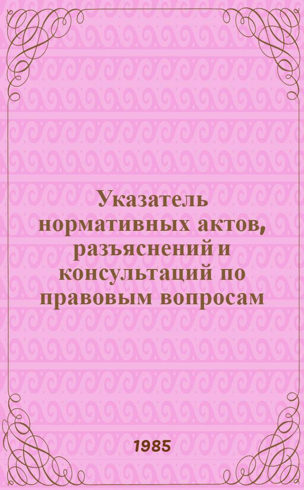 Указатель нормативных актов, разъяснений и консультаций по правовым вопросам : (Картотека юрисконсульта). 78-4-Ю. 85-3-Ю
