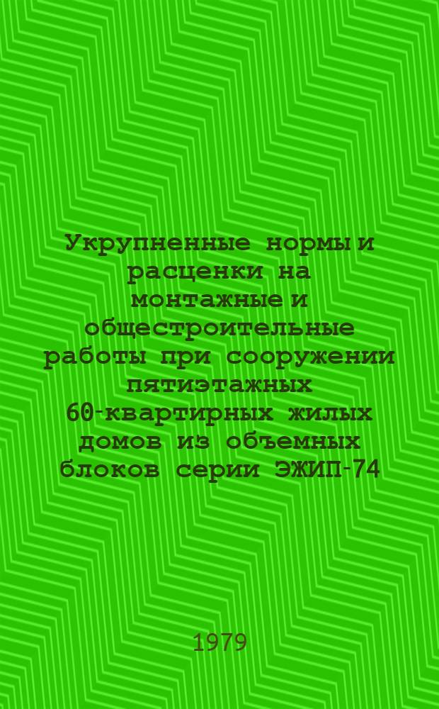 Укрупненные нормы и расценки на монтажные и общестроительные работы при сооружении пятиэтажных 60-квартирных жилых домов из объемных блоков серии ЭЖИП-74