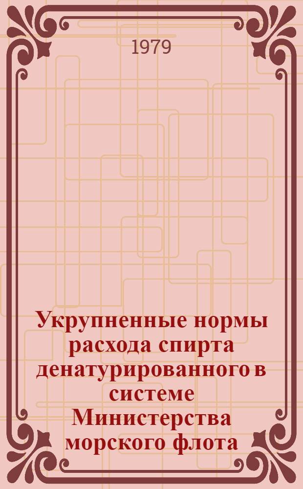 Укрупненные нормы расхода спирта денатурированного в системе Министерства морского флота : Утв. Науч.-техн. упр. ММФ 21.06.79