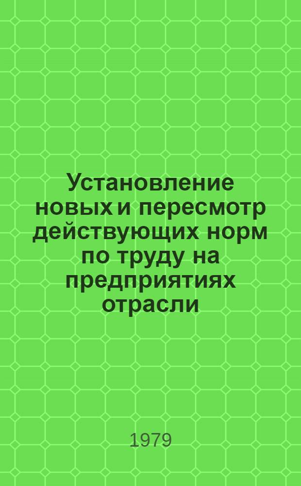 Установление новых и пересмотр действующих норм по труду на предприятиях отрасли : Основные положения : 74-0303-51-79 : Утв. Упр. орг. труда и заработ. платы 30.07.79