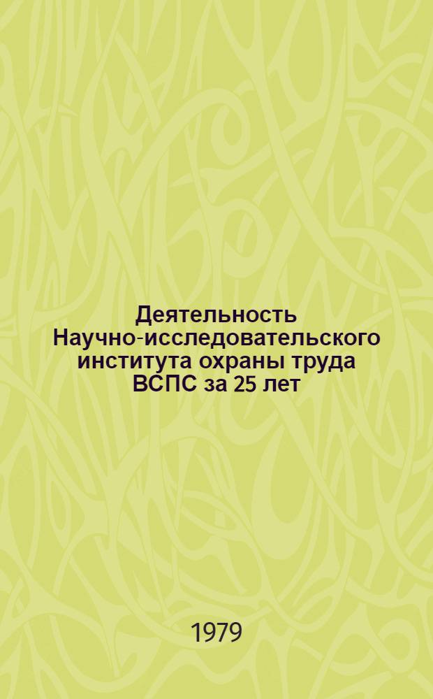 Деятельность Научно-исследовательского института охраны труда ВСПС за 25 лет = Szakszervezetek Orszagos tan&aacute;csa munkav&eacute;delmi tudom&aacute;nyos kutat&oacute; intezet: (1954-1979) = Wissenschaftliches Forschungsinstitut f&uuml;r Arbeitsschutz des Landesrates der Gewerkschaften