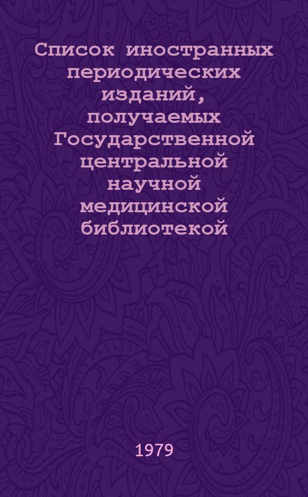 Список иностранных периодических изданий, получаемых Государственной центральной научной медицинской библиотекой, республиканскими научными медицинскими библиотеками и библиотеками медицинских учреждений ... ... в 1979 году