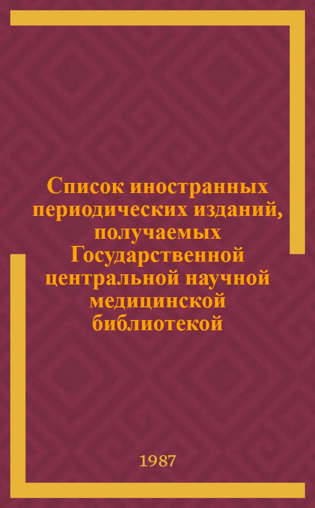 Список иностранных периодических изданий, получаемых Государственной центральной научной медицинской библиотекой, республиканскими научными медицинскими библиотеками и библиотеками медицинских учреждений ... ... в 1987 году