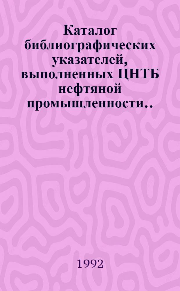 Каталог библиографических указателей, выполненных ЦНТБ нефтяной промышленности... ... в 1988-1991 гг.