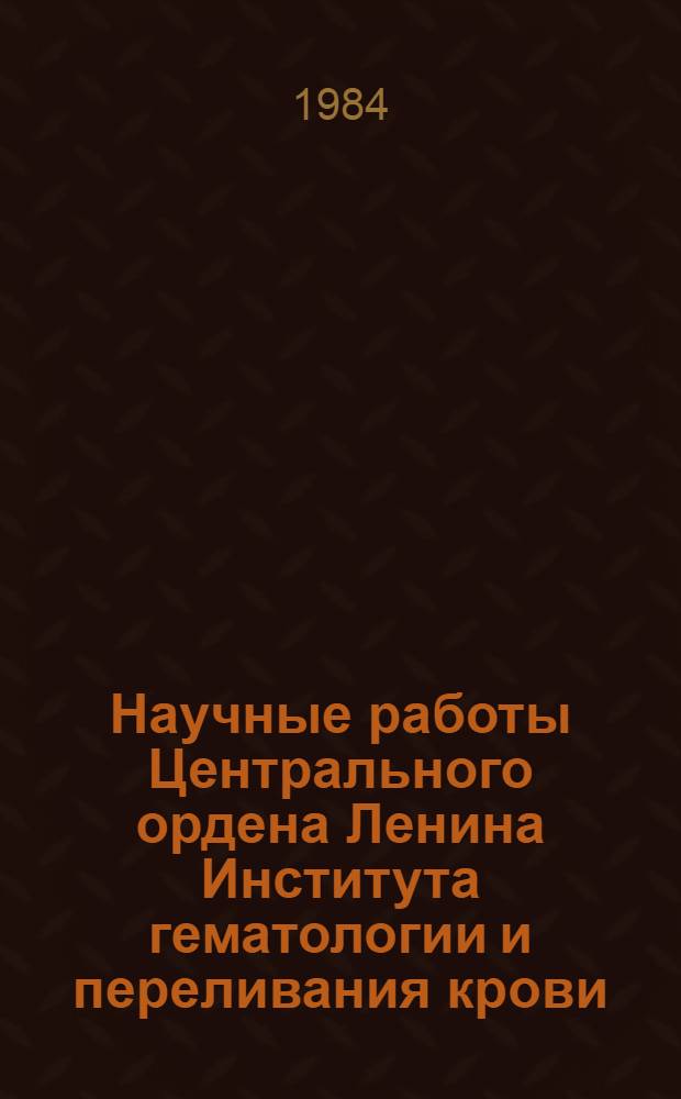 Научные работы Центрального ордена Ленина Института гематологии и переливания крови : (Библиогр. указ. ...). ... за 1982 г.