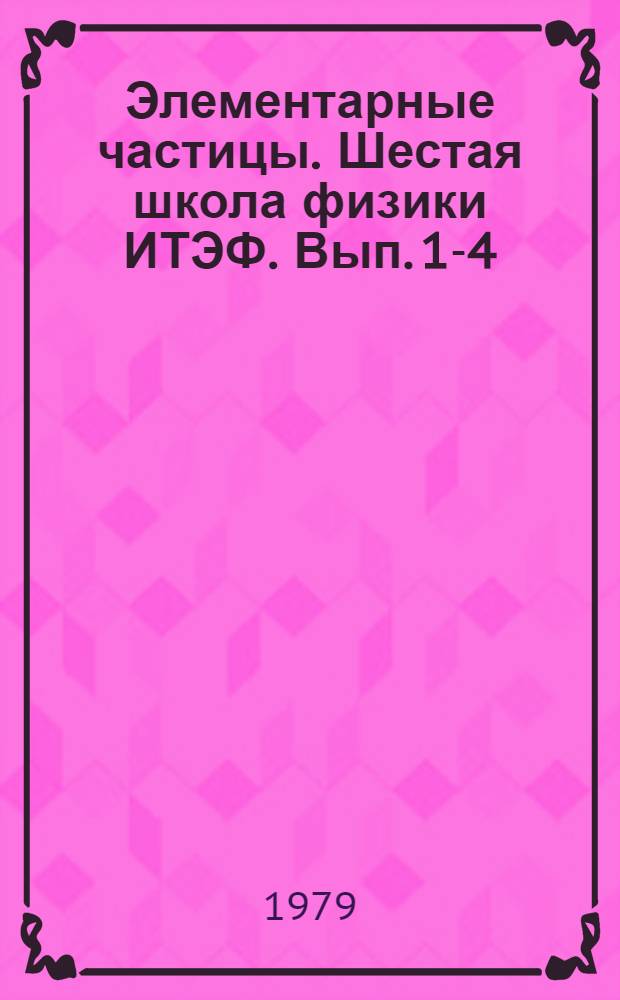Элементарные частицы. Шестая школа физики ИТЭФ. Вып. 1-4