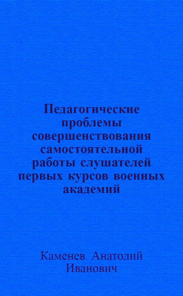 Педагогические проблемы совершенствования самостоятельной работы слушателей первых курсов военных академий : Автореф. дис. на соиск. учен. степ. канд. пед. наук : (13.00.01)