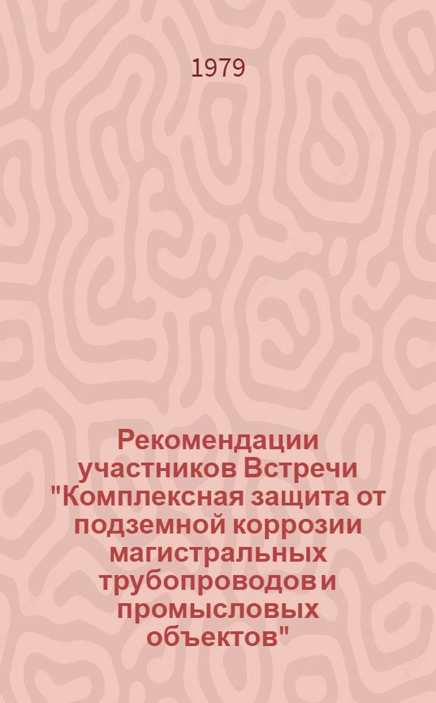 Рекомендации участников Встречи "Комплексная защита от подземной коррозии магистральных трубопроводов и промысловых объектов" (7-9 июня 1979 г.)