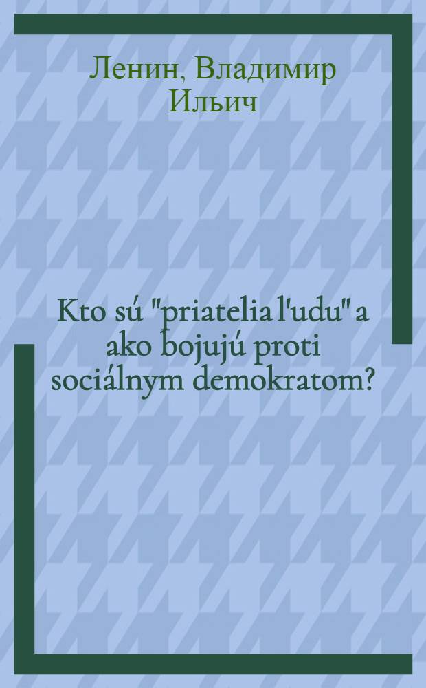 Kto sú "priatelia l'udu" a ako bojujú proti sociálnym demokratom? : (Odpoved' na články Rusského Bogatstva proti marxistom)
