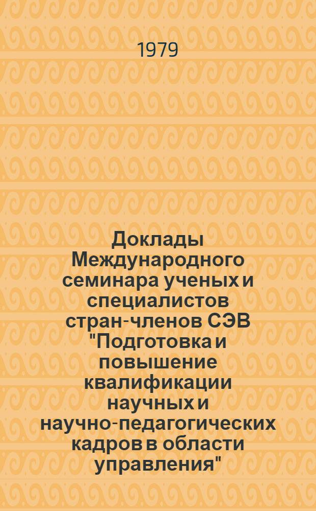 Доклады Международного семинара ученых и специалистов стран-членов СЭВ "Подготовка и повышение квалификации научных и научно-педагогических кадров в области управления", Суздаль, 27-31 октября 1979 г. Т. 1 : Системный подход к организации научных исследований и подготовка научных и научно-педагогических кадров в области управления