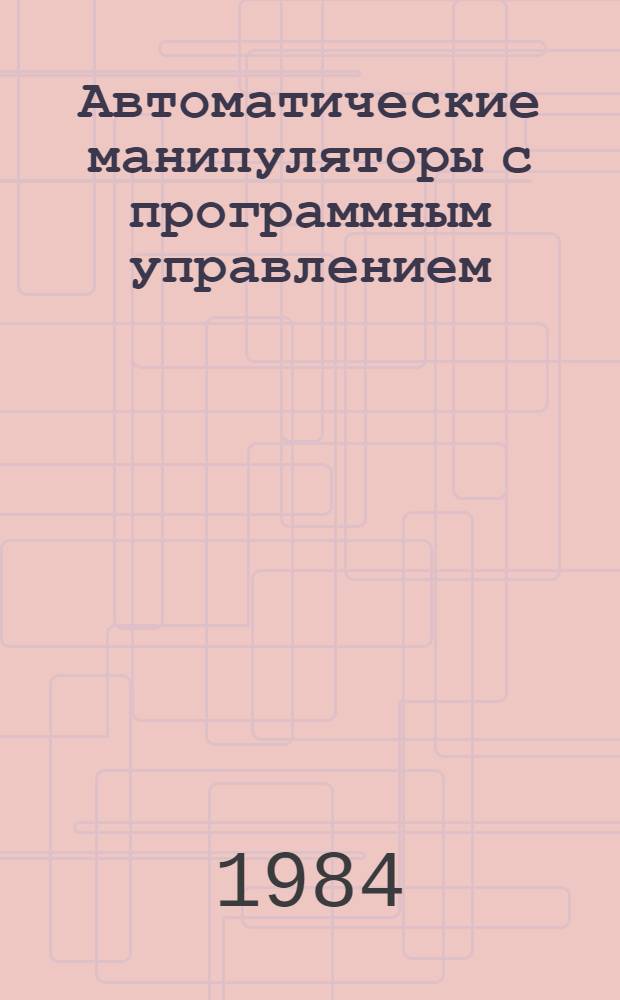 Автоматические манипуляторы с программным управлением : Библиогр. отеч. и зарубеж. лит. ... за 1983 г.