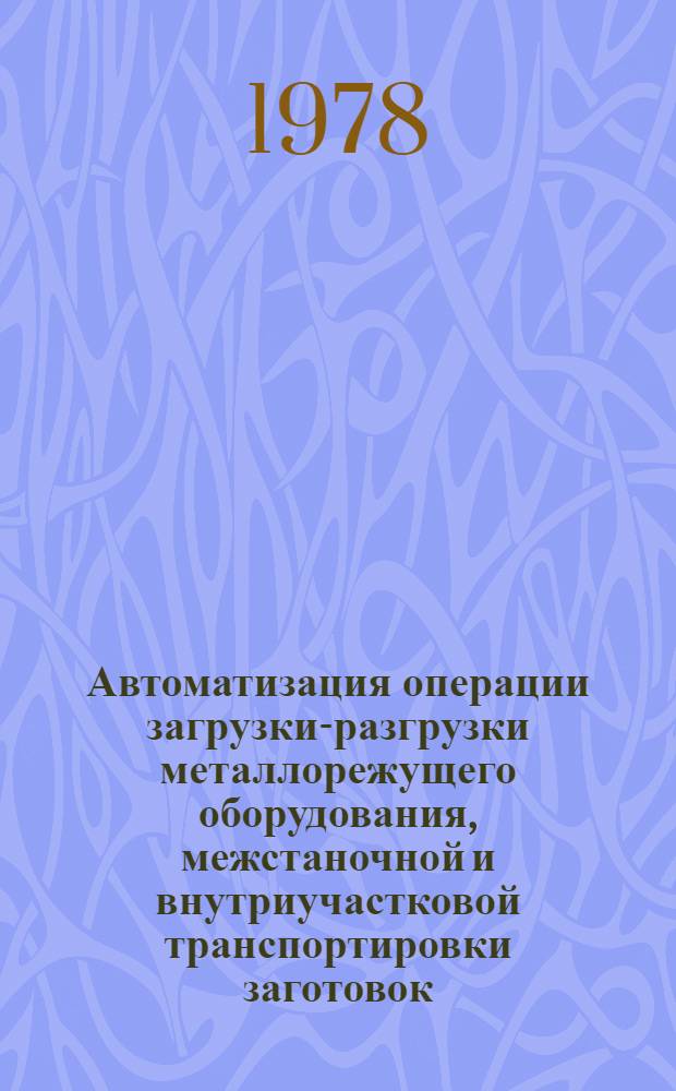 Автоматизация операции загрузки-разгрузки металлорежущего оборудования, межстаночной и внутриучастковой транспортировки заготовок, полуфабрикатов, готовых изделий, инструмента и оснастки : Докл. о наиболее важных отеч. и зарубеж. науч.-техн. достижениях по отраслевой проблематике..