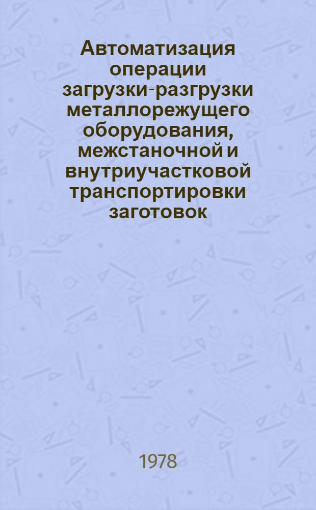 Автоматизация операции загрузки-разгрузки металлорежущего оборудования, межстаночной и внутриучастковой транспортировки заготовок, полуфабрикатов, готовых изделий, инструмента и оснастки : Докл. о наиболее важных отеч. и зарубеж. науч.-техн. достижениях по отраслевой проблематике... ... за 1977 год