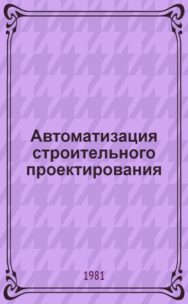 Автоматизация строительного проектирования : Библиогр. указ. лит. ... ... за 1980-1981 гг.