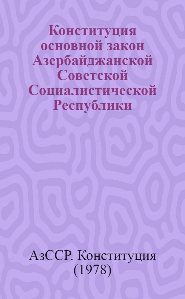 Конституция [основной закон] Азербайджанской Советской Социалистической Республики : Проект конституции АзССР, представл. Конституц. комис. и одобр. Президиумом Верхов. Совета АзССР для вынесения на всенар. обсуждение в республике