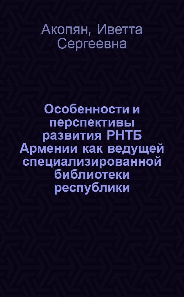 Особенности и перспективы развития РНТБ Армении как ведущей специализированной библиотеки республики : Автореф. дис. на соиск. учен. степ. канд. пед. наук : 05.25.03