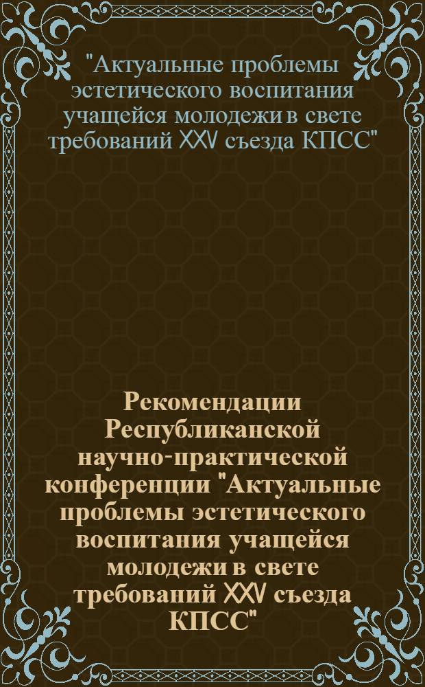 Рекомендации Республиканской научно-практической конференции "Актуальные проблемы эстетического воспитания учащейся молодежи в свете требований XXV съезда КПСС"
