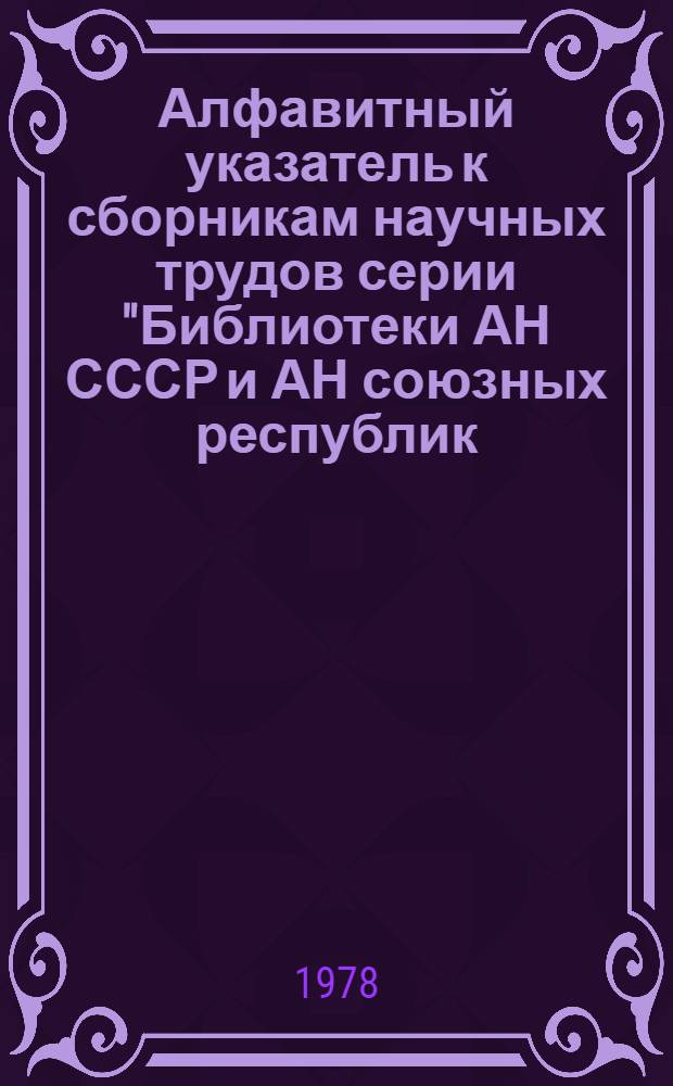 Алфавитный указатель к сборникам научных трудов серии "Библиотеки АН СССР и АН союзных республик...". ... за 1974-1977 гг.