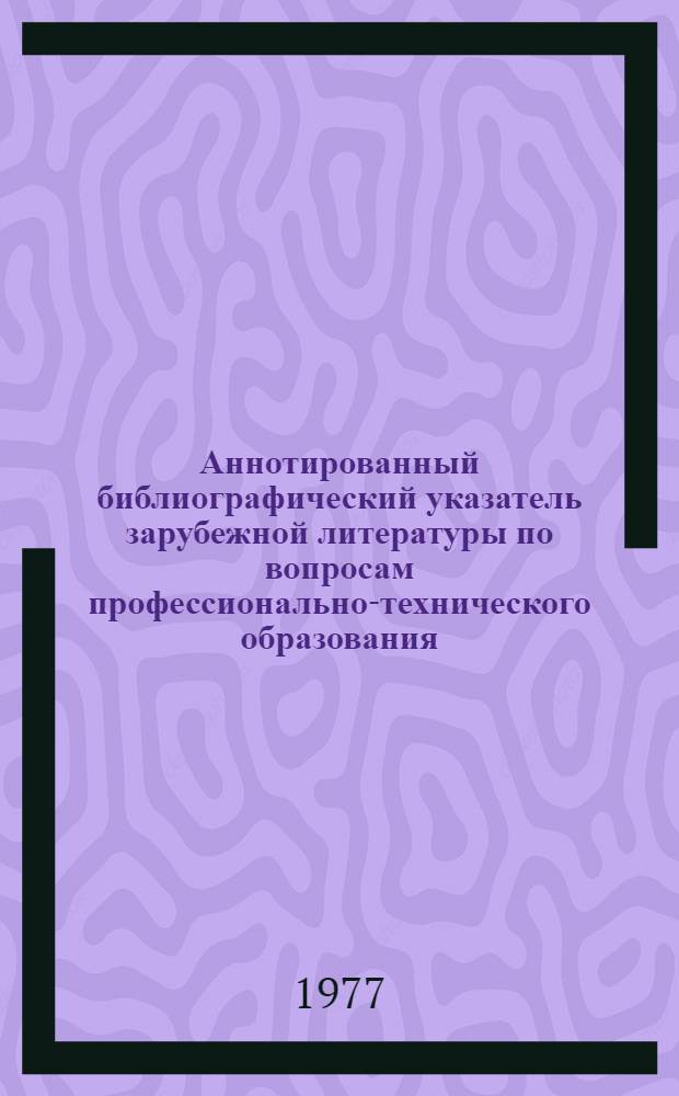Аннотированный библиографический указатель зарубежной литературы по вопросам профессионально-технического образования...
