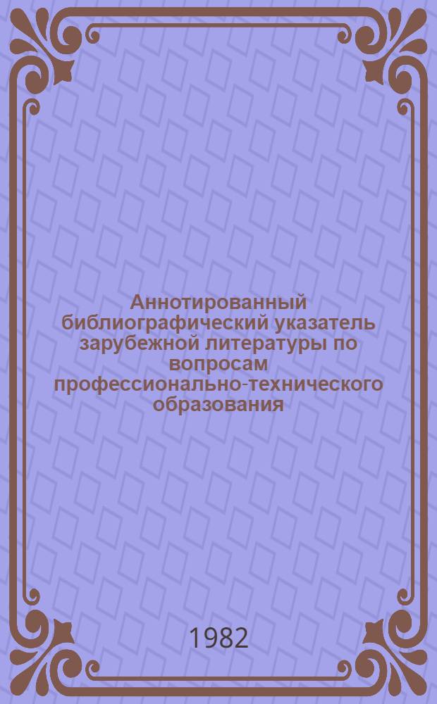 Аннотированный библиографический указатель зарубежной литературы по вопросам профессионально-технического образования... ... 1981 г.