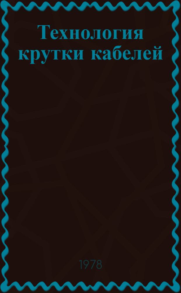 Технология крутки кабелей : (Крутил. оборудование кабел. пр-ва)