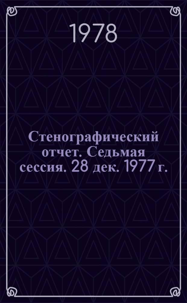 Стенографический отчет. Седьмая сессия. 28 дек. 1977 г.