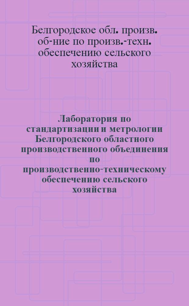 Лаборатория по стандартизации и метрологии Белгородского областного производственного объединения по производственно-техническому обеспечению сельского хозяйства : Информация