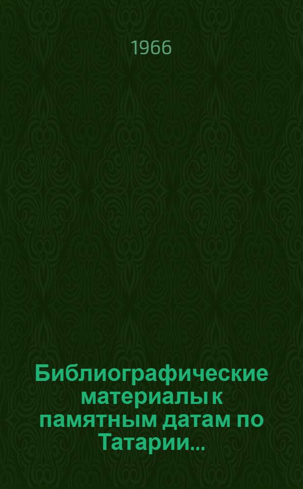 Библиографические материалы к памятным датам по Татарии.. : (Лит. на рус. и тат. яз.). ... на 1966 год