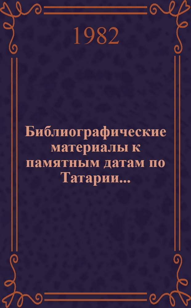 Библиографические материалы к памятным датам по Татарии.. : (Лит. на рус. и тат. яз.). ... на 1982 год