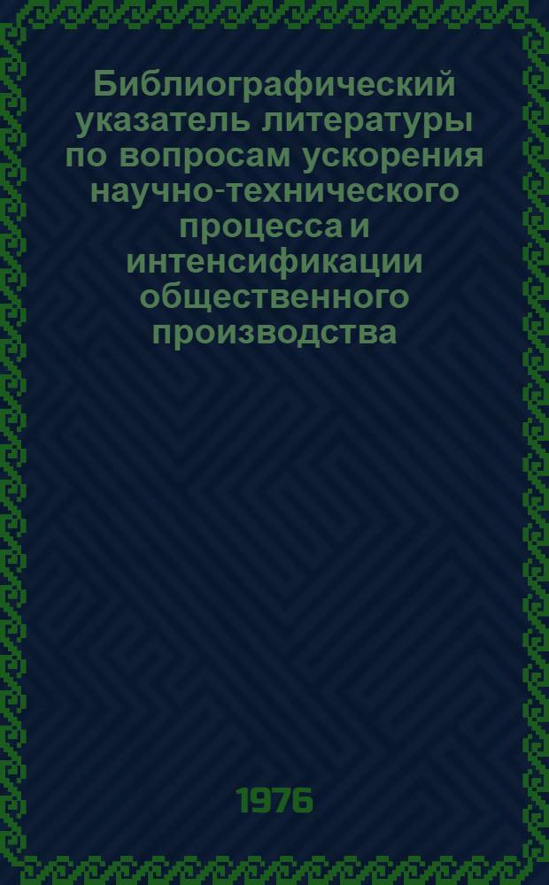 Библиографический указатель литературы по вопросам ускорения научно-технического процесса и интенсификации общественного производства, внедрения в производство новейших научно-технических разработок и передового опыта в области промышленности, транспорта и строительства...
