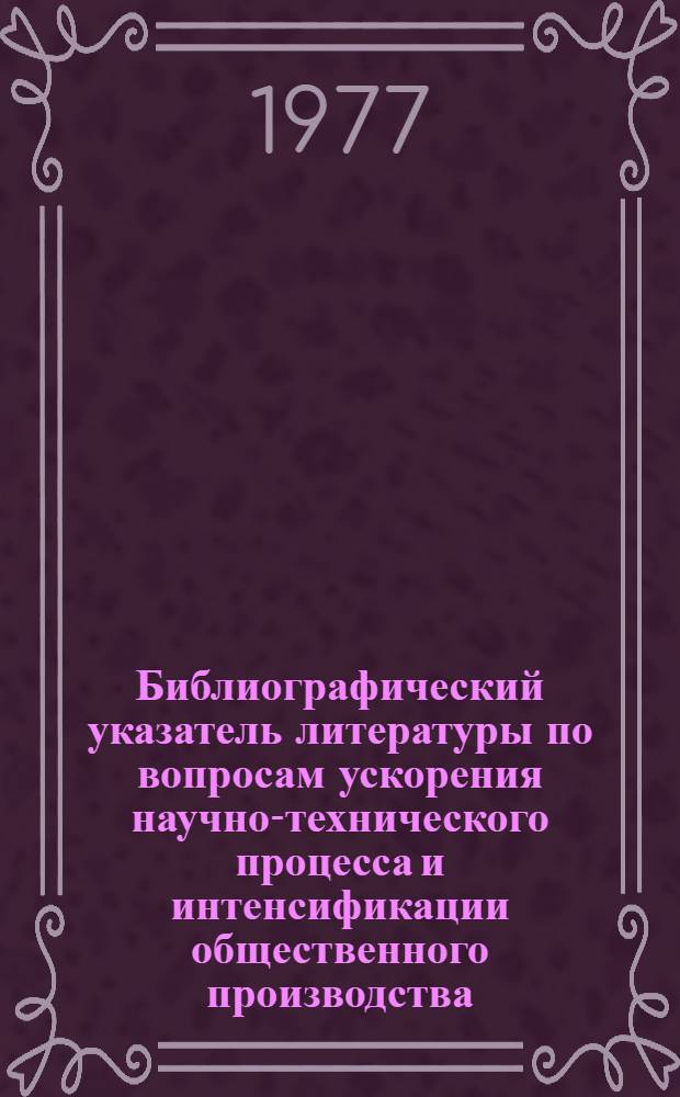 Библиографический указатель литературы по вопросам ускорения научно-технического процесса и интенсификации общественного производства, внедрения в производство новейших научно-технических разработок и передового опыта в области промышленности, транспорта и строительства... ... за 1976 г. Вып. 4