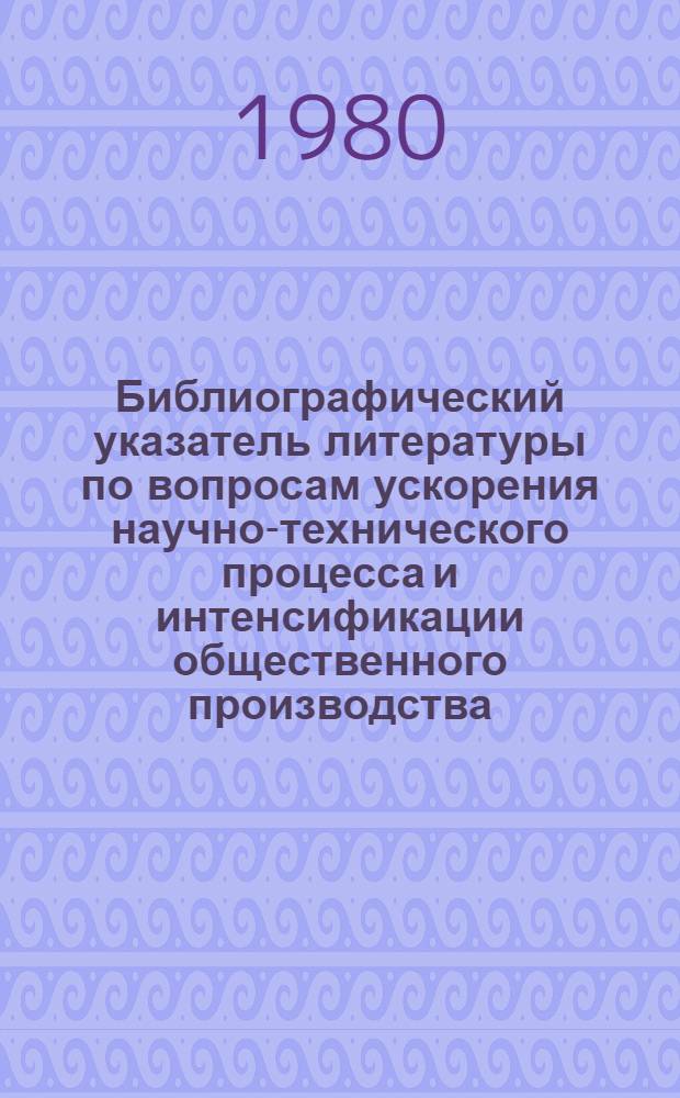 Библиографический указатель литературы по вопросам ускорения научно-технического процесса и интенсификации общественного производства, внедрения в производство новейших научно-технических разработок и передового опыта в области промышленности, транспорта и строительства... ... за 1980 г. Вып. 2