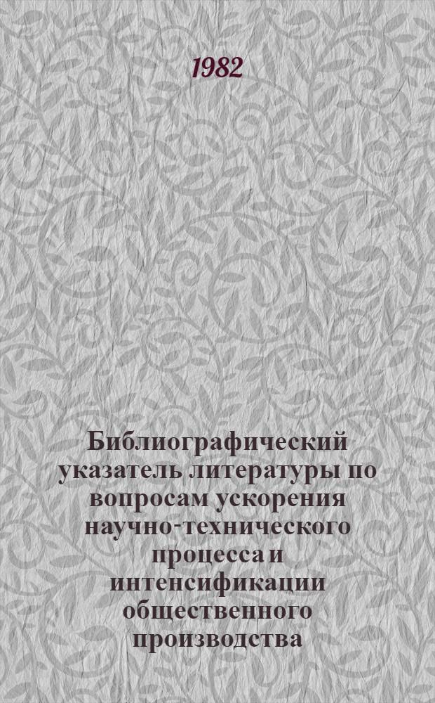 Библиографический указатель литературы по вопросам ускорения научно-технического процесса и интенсификации общественного производства, внедрения в производство новейших научно-технических разработок и передового опыта в области промышленности, транспорта и строительства... ... за 1982 г. Вып. 2