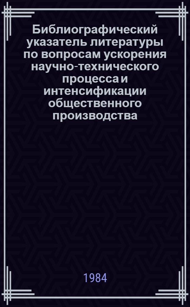 Библиографический указатель литературы по вопросам ускорения научно-технического процесса и интенсификации общественного производства, внедрения в производство новейших научно-технических разработок и передового опыта в области промышленности, транспорта и строительства... ... за 1984 г. Вып. 1