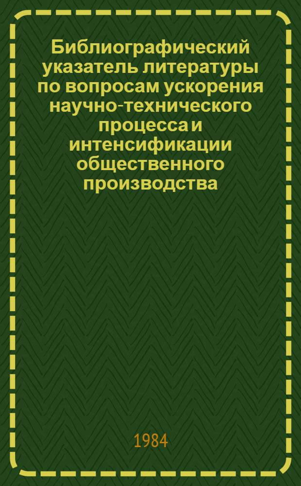 Библиографический указатель литературы по вопросам ускорения научно-технического процесса и интенсификации общественного производства, внедрения в производство новейших научно-технических разработок и передового опыта в области промышленности, транспорта и строительства... ... за 1984 г. Вып. 2