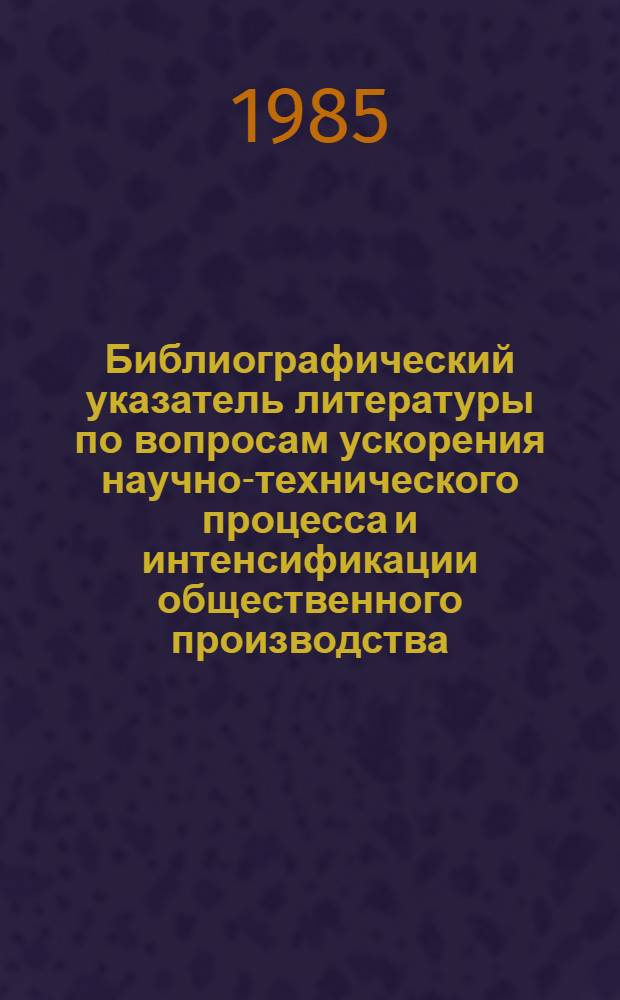 Библиографический указатель литературы по вопросам ускорения научно-технического процесса и интенсификации общественного производства, внедрения в производство новейших научно-технических разработок и передового опыта в области промышленности, транспорта и строительства... ... за 1984 г. Вып. 3