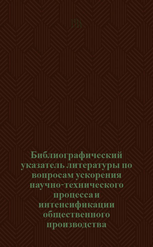 Библиографический указатель литературы по вопросам ускорения научно-технического процесса и интенсификации общественного производства, внедрения в производство новейших научно-технических разработок и передового опыта в области промышленности, транспорта и строительства... ... за 1986 г. Вып. 2 (42)