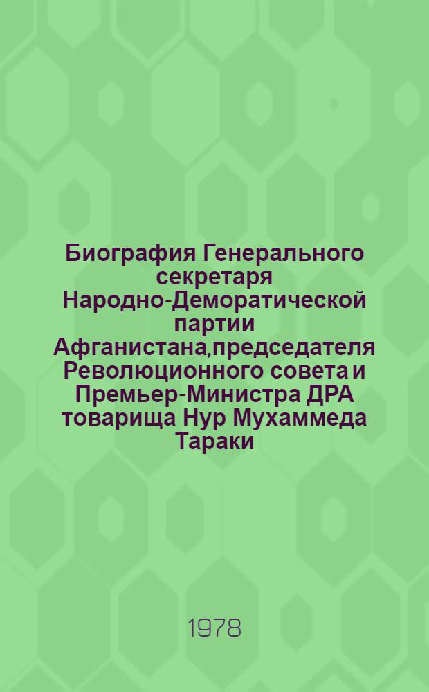 Биография Генерального секретаря Народно-Деморатической партии Афганистана,председателя Революционного совета и Премьер-Министра ДРА товарища Нур Мухаммеда Тараки : (Изд. Гл. полит. упр. Нар. вооруженных сил ДРА)