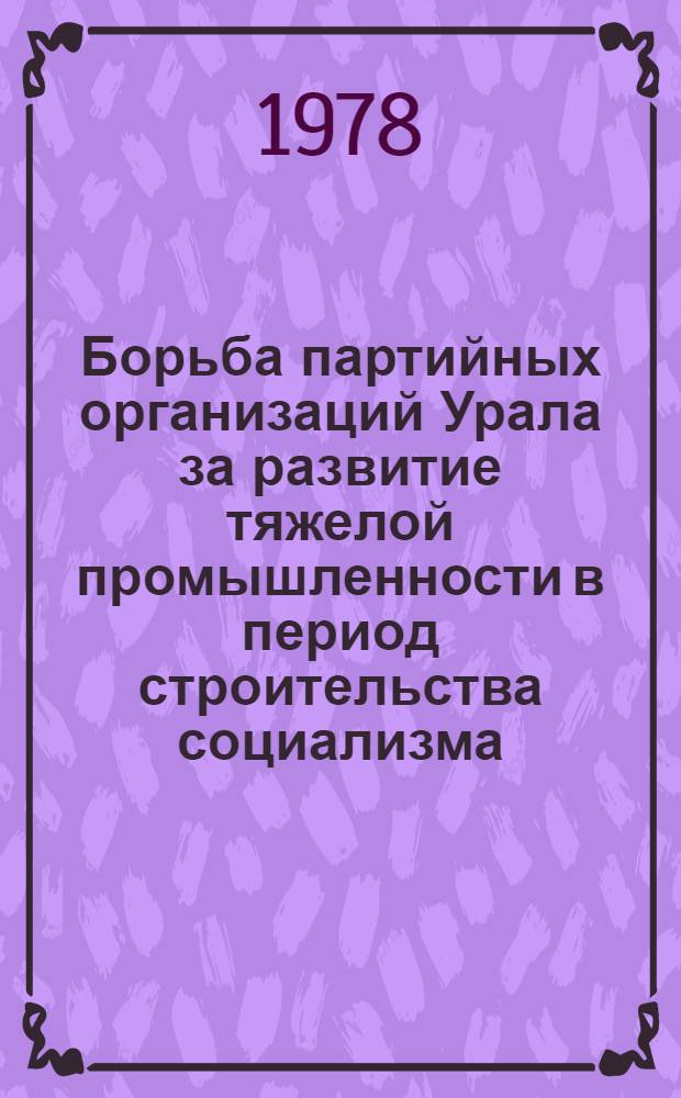 Борьба партийных организаций Урала за развитие тяжелой промышленности в период строительства социализма : Сборник. Вып. 1