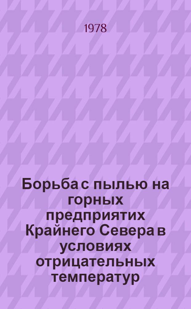 Борьба с пылью на горных предприятих Крайнего Севера в условиях отрицательных температур : (Решение и рекомендации Науч.-техн. совещ., г. Якутск, 7-9 сент. 1978 г.)