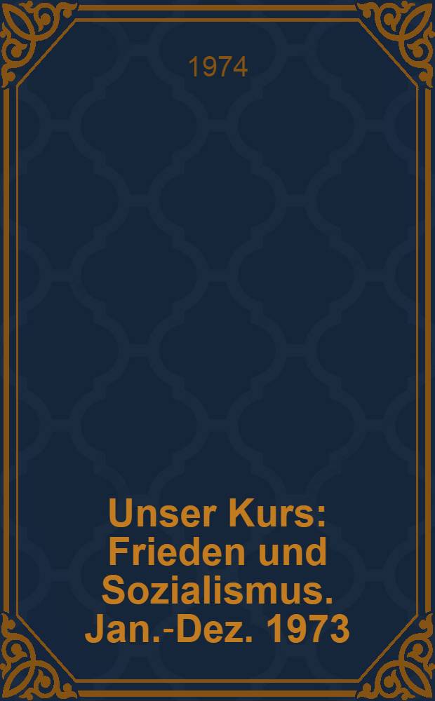 Unser Kurs: Frieden und Sozialismus. Jan.-Dez. 1973