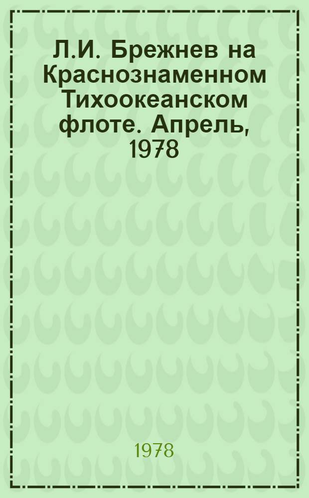 Л.И. Брежнев на Краснознаменном Тихоокеанском флоте. Апрель, 1978 : Альбом-фотовыставка