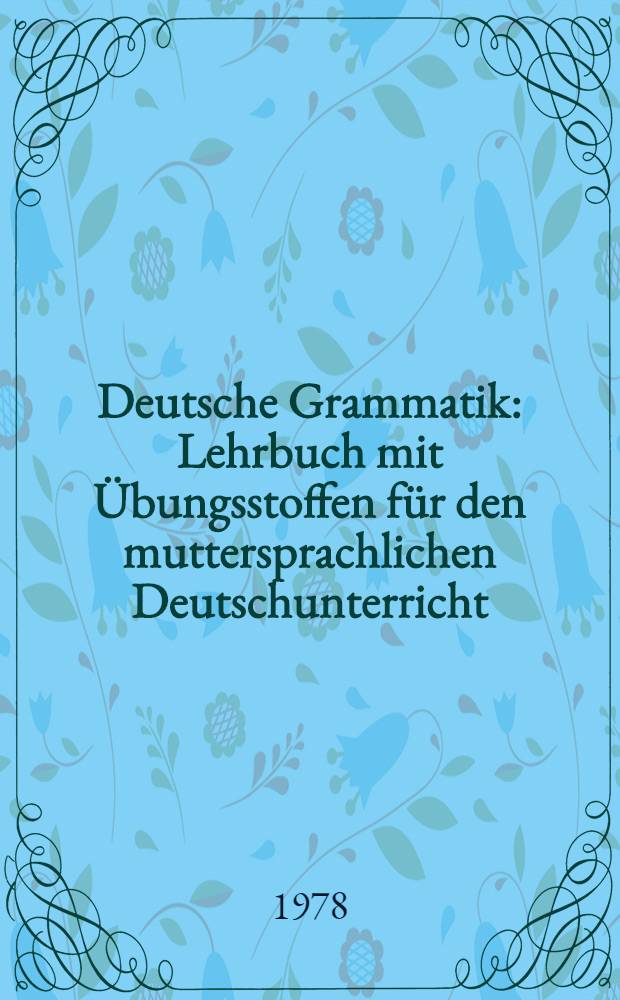 Deutsche Grammatik : Lehrbuch mit Übungsstoffen für den muttersprachlichen Deutschunterricht : Klassen 7 bis 9