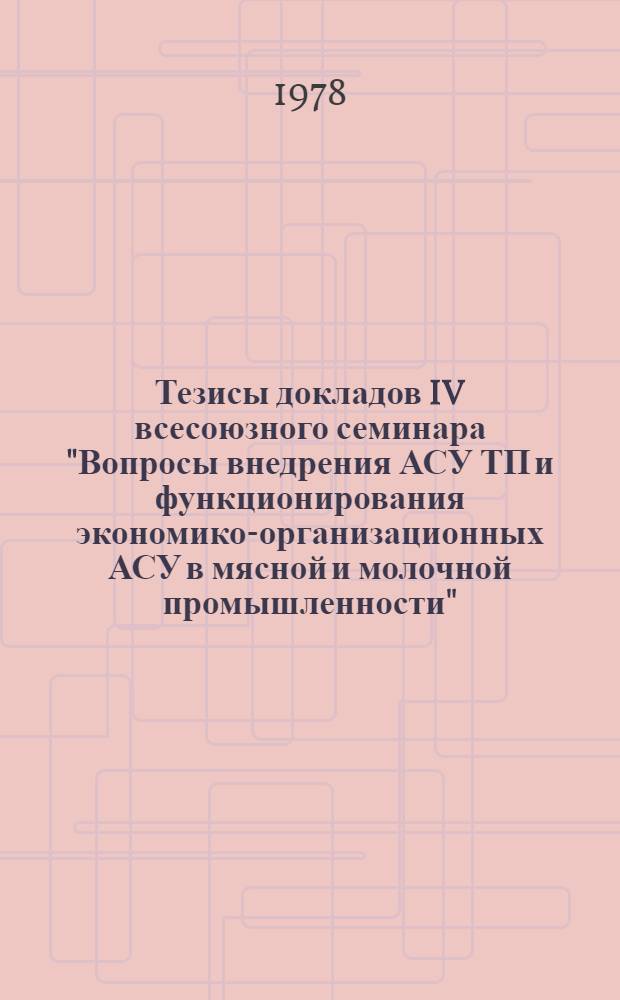 Тезисы докладов IV всесоюзного семинара "Вопросы внедрения АСУ ТП и функционирования экономико-организационных АСУ в мясной и молочной промышленности" (г. Кишинев, 23-25 мая 1978 г.)