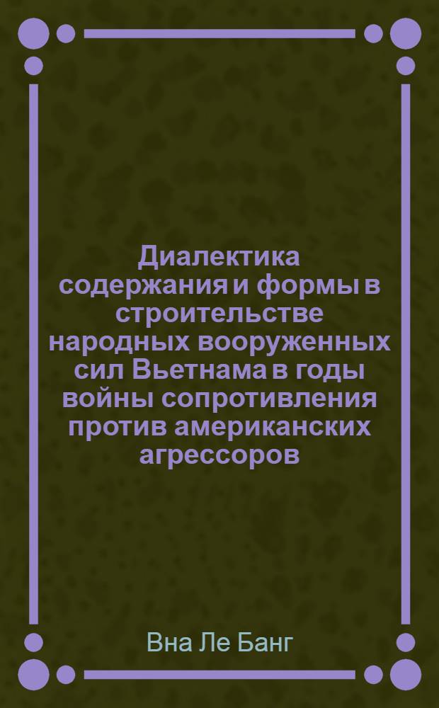 Диалектика содержания и формы в строительстве народных вооруженных сил Вьетнама в годы войны сопротивления против американских агрессоров : Автореф. дис. на соиск. учен. степ. канд. филос. наук : 09.00.01