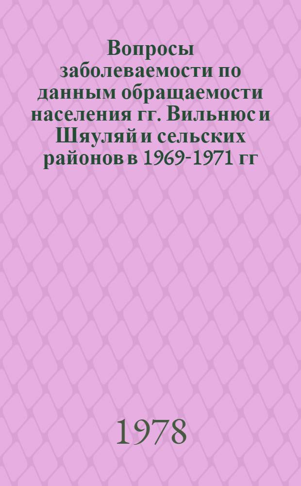 Вопросы заболеваемости по данным обращаемости населения гг. Вильнюс и Шяуляй и сельских районов в 1969-1971 гг. : (Материалы обсуждены на заседании Науч. о-ва гигиенистов, секции соц. гигиены и организаторов здравоохранения в 28 апр. 1978 г.)